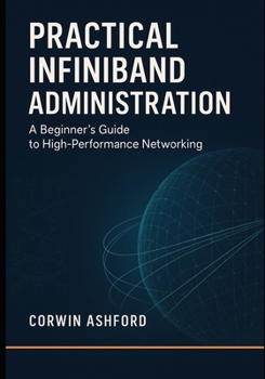 Practical InfiniBand Administration: A Beginner’s Guide to High-Performance Networking: RDMA fundamentals, subnet management, and operational workflows for AI clusters and HPC environments