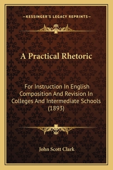 Paperback A Practical Rhetoric: For Instruction In English Composition And Revision In Colleges And Intermediate Schools (1893) Book