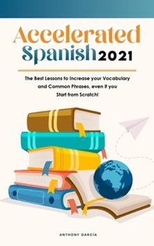 Hardcover Accelerated Spanish 2021: The Best Lessons to Increase your Vocabulary and Common Phrases, even if you Start from Scratch! Book