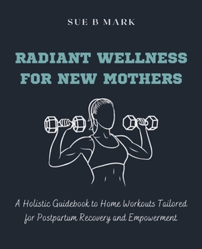Radiant Wellness for New Mothers: A Holistic Guidebook to Home Workouts Tailored for Postpartum Recovery and Empowerment