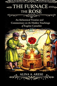 The Furnace and the Rose: An Alchemical Treatise and Commentary on the Hidden Teachings of Eugène Canseliet