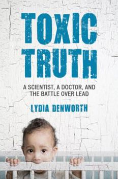 Hardcover Toxic Truth: A Scientist, a Doctor, and the Battle Over Lead Book