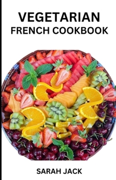 Paperback The Vegetarian French Cookbook: Savoring the Artistry of Plant-Powered Cuisine, Inspired by French Culinary Tradition Book