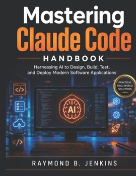 Mastering Claude Code Handbook: Harnessing AI to Design, Build, Test, and Deploy Modern Software Applications