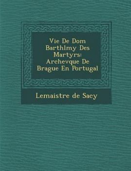 Vie de Dom Barth�l�my Des Martyrs: Archev�que de Brague En Portugal
