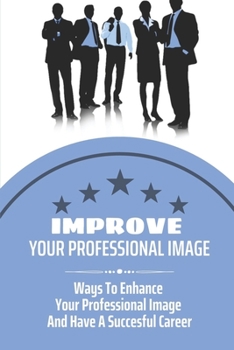 Paperback Improve Your Professional Image: Ways To Enhance Your Professional Image And Have A Succesful Career: Image Enhancement Opportunities Book