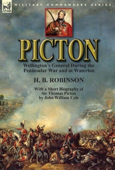 Picton: Wellington's General During the Peninsular War and at Waterloo by H. B. Robinson and with a Short Biography of Sir Thomas Picton by John William Cole