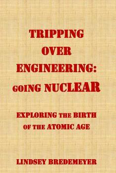 Paperback Tripping Over Engineering: Going Nuclear: Exploring the Birth of the Atomic Age Book