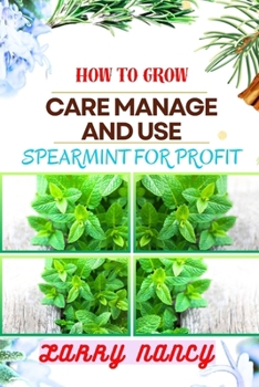 HOW TO GROW CARE MANAGE AND USE SPEARMINT FOR PROFIT: One Touch Guide On Cultivating, Nurturing, And Utilizing Spearmint For Financial Success