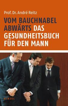 Vom Bauchnabel abwärts: Das Gesundheitsbuch für den Mann