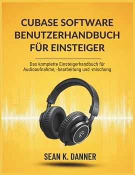 CUBASE SOFTWARE BENUTZERHANDBUC H FÜR EINSTEIGER: Das komplette Einsteigerhandbuch für Audioaufnahme, -bearbeitung und -mischung