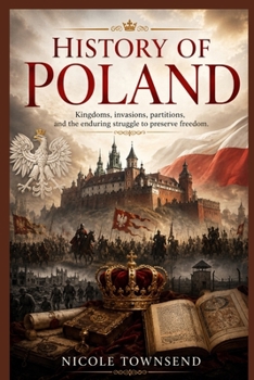 History Of Poland: Kingdoms, invasions, partitions, and the enduring struggle to preserve freedom