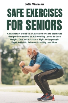 Safe Exercises for Seniors: A Quickstart Guide to a Collection of Safe Workouts designed for seniors of All Mobility Levels to Lose Weight, Deal with Sciatica, Fight Osteoporosis, Fight Arthritis