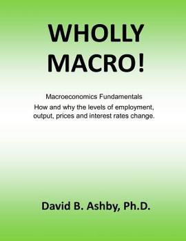 Paperback Wholly Macro!: Macroeconomics Fundamentals: How and why the levels of employment, output, prices and interest rates change Book