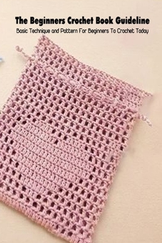 The Beginners Crochet Book Guideline: Basic Technique and Pattern For Beginners To Crochet Today: Crochet Guide Book