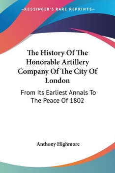 The History Of The Honorable Artillery Company Of The City Of London: From Its Earliest Annals To The Peace Of 1802