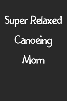 Paperback Super Relaxed Canoeing Mom: Lined Journal, 120 Pages, 6 x 9, Funny Canoeing Gift Idea, Black Matte Finish (Super Relaxed Canoeing Mom Journal) Book