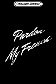 Composition Notebook: Pardon My French - Funny Sarcastic Ironic Quote Saying Journal/Notebook Blank Lined Ruled 6x9 100 Pages