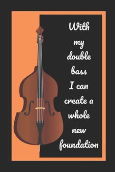With My Double Bass I Can Create A Whole New Foundation: Themed Novelty Lined Notebook / Journal To Write In Perfect Gift Item (6 x 9 inches)