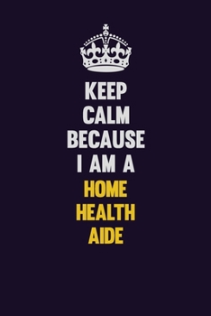 Keep Calm Because I Am A Home Health Aide: Motivational and inspirational career blank lined gift notebook with matte finish