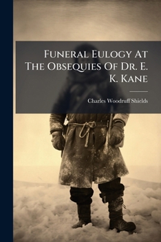 Funeral Eulogy At The Obsequies Of Dr. E. K. Kane: Delivered In The Second Presbyterian Church, Philadelphia...