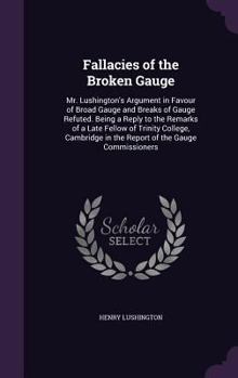 Hardcover Fallacies of the Broken Gauge: Mr. Lushington's Argument in Favour of Broad Gauge and Breaks of Gauge Refuted. Being a Reply to the Remarks of a Late Book