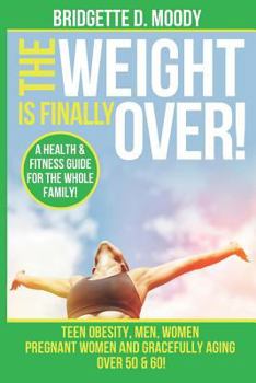 Paperback The Weight Is Finally Over: A Health & Fitness Guide For The Entire Family, Teen Obesity, Men, Women, Pregnant Women, And Aging Gracefully Over 50 & 6 Book