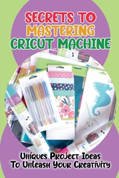 Paperback Secrets To Mastering Cricut Machine: Uniques Project Ideas To Unleash Your Creativity: How Cricut Design Space Works Book