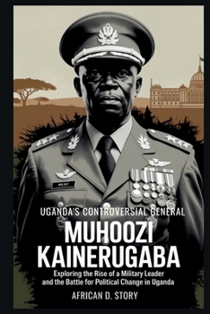 Muhoozi Kainerugaba: Uganda's Controversial General: Exploring the Rise of a Military Leader and the Battle for Political Change in Uganda.