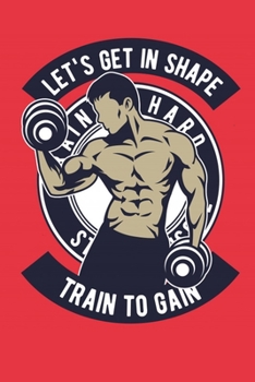 Let's Get In Shape Train To Gain: Bodybuilding Journal, Physical Fitness Journal, Fitness Log Books, Workout Log Books For Men Track Your Progress, Cardio, Weights And More! 6x9 Paperback