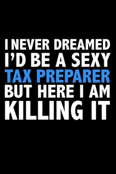 I never dreamed I'd a sexy Tax Preparer but here I am killing it Career Journal 6 x 9 120 pages notebook: Funny Careers Graduation Notebook