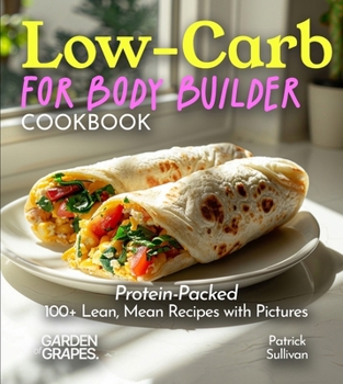 Low-Carb For Body Builder Cookbook: Protein-Packed, 100+ Lean, Mean Recipes with Pictures (Low-Carb Collection)