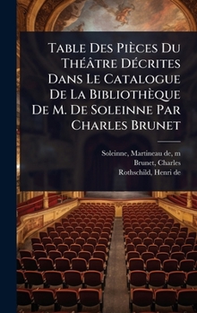 Table Des Pièces Du ThÃ(c)âtre DÃ(c)crites Dans Le Catalogue De La Bibliothèque De M. De Soleinne Par Charles Brunet (French Edition)