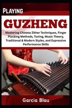 Paperback Playing Guzheng: Mastering Chinese Zither Techniques, Finger Plucking Methods, Tuning, Music Theory, Traditional & Modern Styles, and Expressive Perfo Book