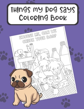 Things My Dog Says Coloring Book: Hilarious Doggy Color Book for Pet Owners and Anyone Who Loves Four Legged Friends. Wonderful for Mindfulness and Creativity.