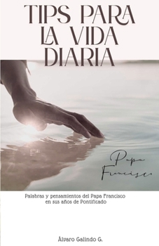 TIPS PARA LA VIDA DIARIA: Palabras y pensamientos del Papa Francisco en sus años de Pontificado (Spanish Edition)