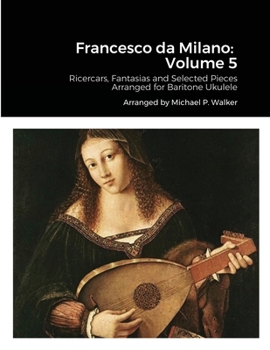 Paperback Francesco da Milano: Volume 5: Ricercars, Fantasias and Selected Pieces Arranged for Baritone Ukulele Book