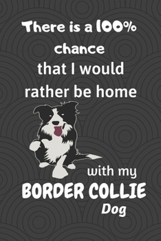 There is a 100% chance that I would rather be home with my Border Collie Dog: For Border Collie Dog breed fans