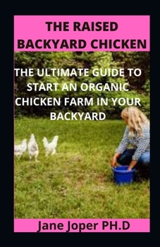 The Raised Backyard Chicken: The Ultimate Guide to Start an Organic Chicken Farm in Your Backyard