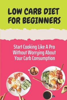 Paperback Low Carb Diet For Beginners: Start Cooking Like A Pro Without Worrying About Your Carb Consumption: Low Carb Diet Recipes Book