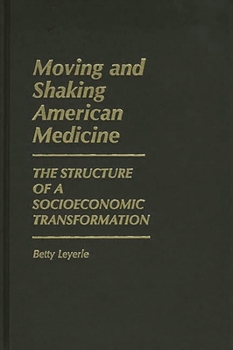 Moving and Shaking American Medicine: The Structure of a Socioeconomic Transformation (Contributions in Economics and Economic History)