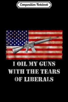 Composition Notebook: I Oil My Guns With The Tears Of Liberals AR15 Gun Rights Journal/Notebook Blank Lined Ruled 6x9 100 Pages