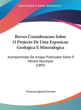 Breves Consideracoes Sobre O Projecto De Uma Exposicao Geologica E Mineralogica: Acompanhadas De Artigos Publicados Sobre O Mesmo Assumpto