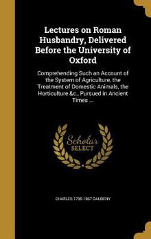 Hardcover Lectures on Roman Husbandry, Delivered Before the University of Oxford: Comprehending Such an Account of the System of Agriculture, the Treatment of D Book