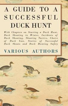 Paperback A Guide to a Successful Duck Hunt - With Chapters on Starting a Duck Hunt, Duck Shooting in Winter, Incidents of Duck Shooting, Shooting Tactics, Choi Book