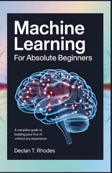 Machine Learning for Absolute Beginners: A Complete Guide to Building Your First AI Without Any Experience