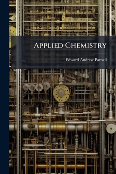 Applied Chemistry: Gas Illumination. Preservation Of Wood. Dyeing And Calico-printing. Preliminary Observations, Volume 1