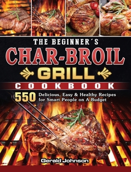 Hardcover The Beginner's Char-Broil Grill Cookbook: 550 Delicious, Easy & Healthy Recipes for Smart People on A Budget Book