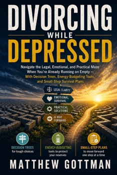 DIVORCING WHILE DEPRESSED: Navigate the Legal, Emotional, and Practical Maze When You're Already Running on Empty — With Decision Trees, Energy-Budgeting Tools, and Small-Step Survival Plans