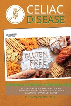 Celiac Disease: An Essential Guide to Celiac Disease. Understanding to Live Better. Contains 80 Exclusive Flavorful Recipes